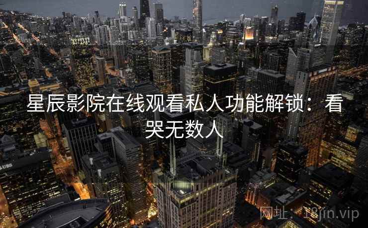 星辰影院在线观看私人功能解锁:看哭无数人 星辰影院在线观看私人功能解锁:看哭无数人