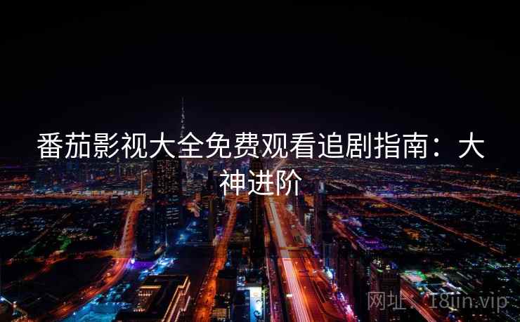 番茄影视大全免费观看追剧指南：大神进阶