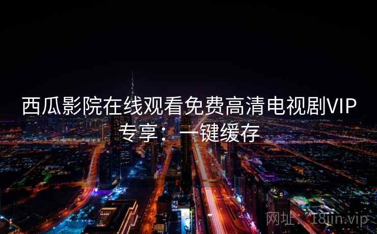 西瓜影院在线观看免费高清电视剧VIP专享：一键缓存