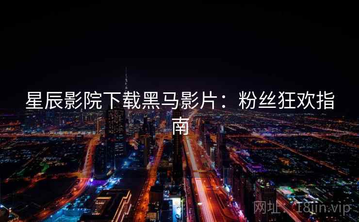 星辰影院下载黑马影片：粉丝狂欢指南