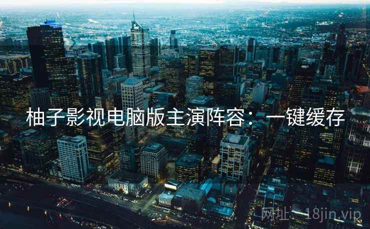 柚子影视电脑版主演阵容:一键缓存 柚子影视电脑版主演阵容:一键缓存