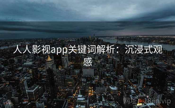 人人影视app关键词解析：沉浸式观感