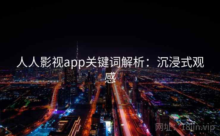 人人影视app关键词解析：沉浸式观感
