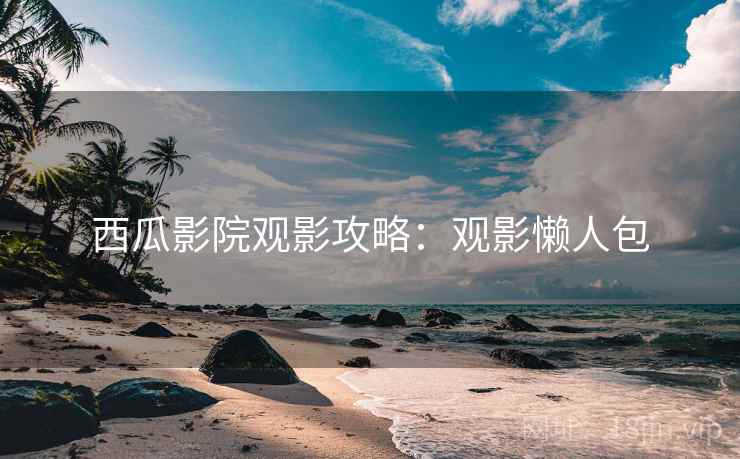 西瓜影院观影攻略：观影懒人包