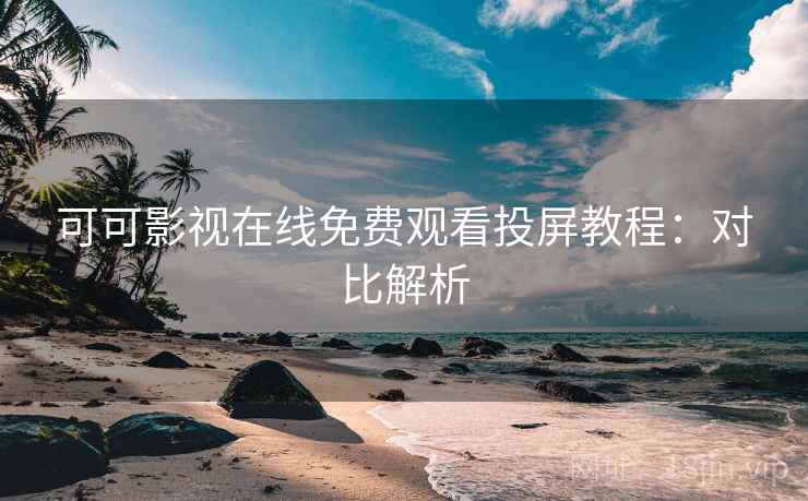 可可影视在线免费观看投屏教程：对比解析