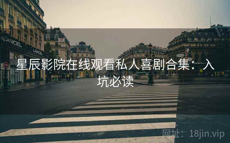 星辰影院在线观看私人喜剧合集:入坑必读 星辰影院在线观看私人喜剧合集:入坑必读