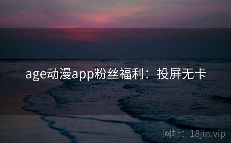 age动漫app粉丝福利：投屏无卡