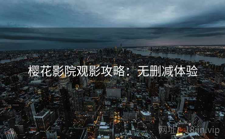 樱花影院观影攻略：无删减体验