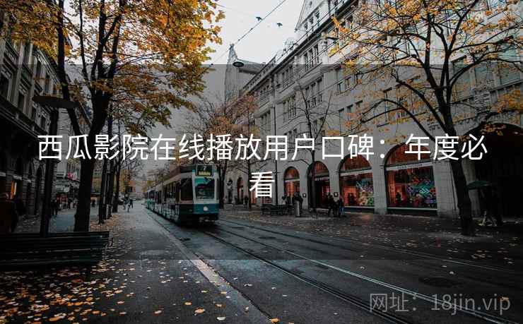 西瓜影院在线播放用户口碑：年度必看
