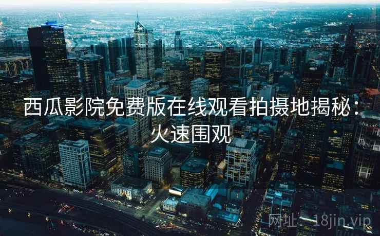 西瓜影院免费版在线观看拍摄地揭秘：火速围观