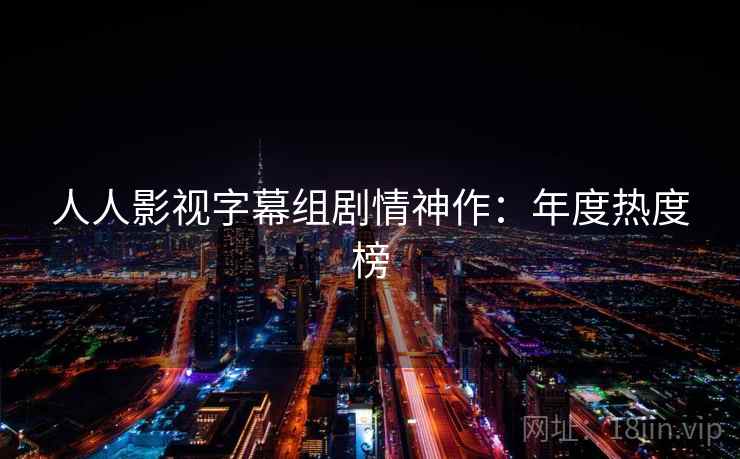 人人影视字幕组剧情神作：年度热度榜
