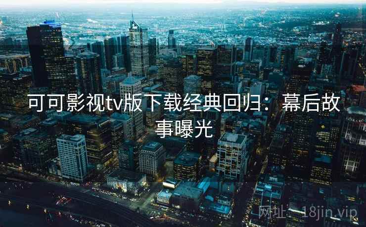 可可影视tv版下载经典回归：幕后故事曝光