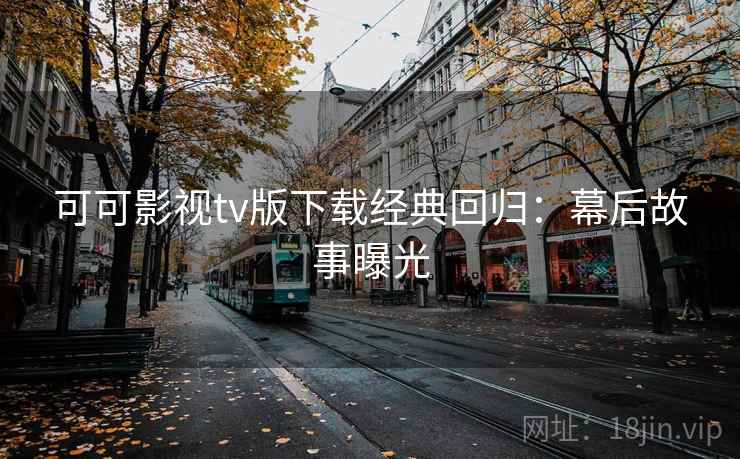 可可影视tv版下载经典回归:幕后故事曝光 可可影视tv版下载经典回归:幕后故事曝光