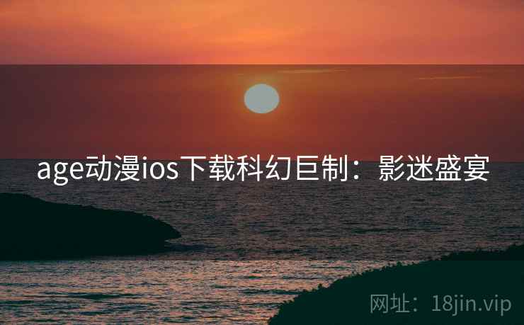 age动漫ios下载科幻巨制：影迷盛宴