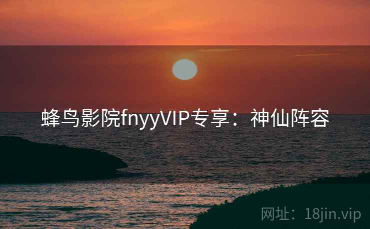 蜂鸟影院fnyyVIP专享:神仙阵容 蜂鸟影院fnyyVIP专享:神仙阵容