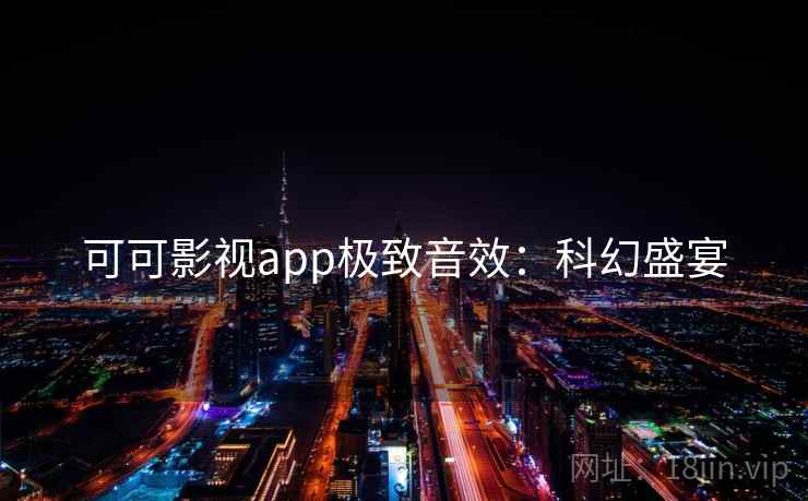 可可影视app极致音效:科幻盛宴 可可影视app极致音效:科幻盛宴