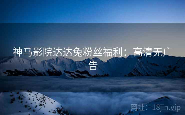 神马影院达达兔粉丝福利：高清无广告