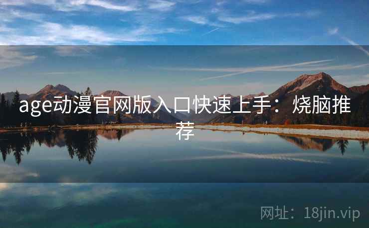 age动漫官网版入口快速上手:烧脑推荐 age动漫官网版入口快速上手:烧脑推荐
