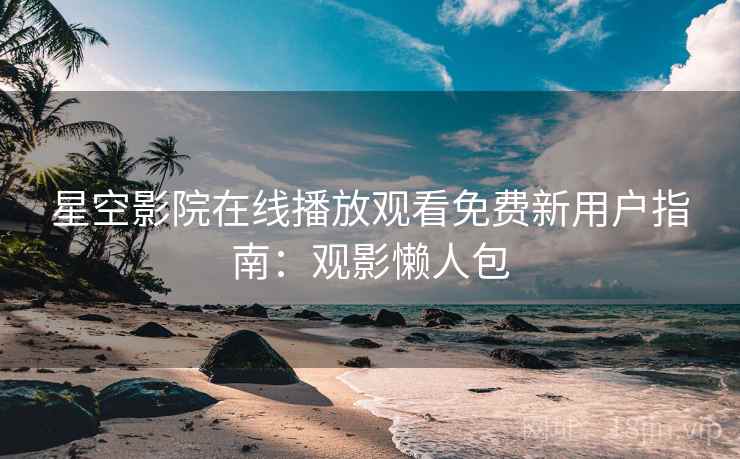 星空影院在线播放观看免费新用户指南：观影懒人包