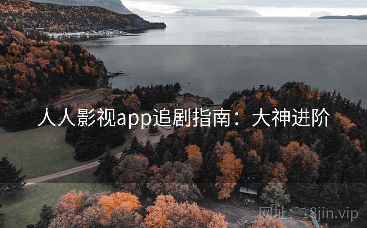 人人影视app追剧指南：大神进阶
