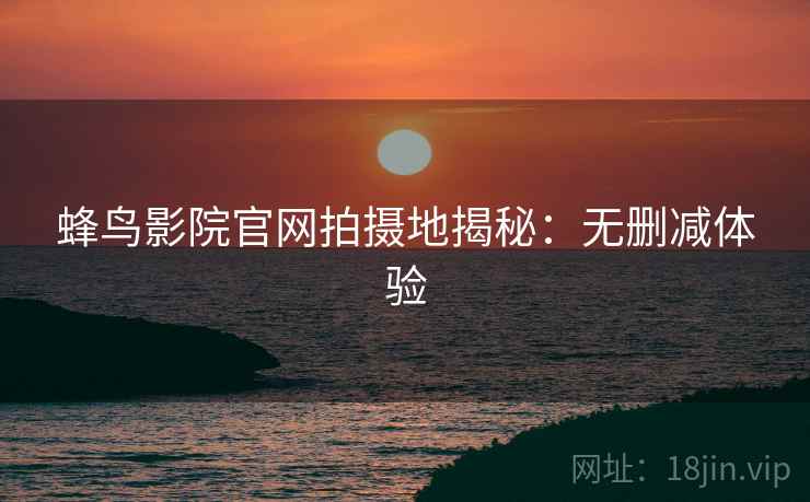 蜂鸟影院官网拍摄地揭秘：无删减体验