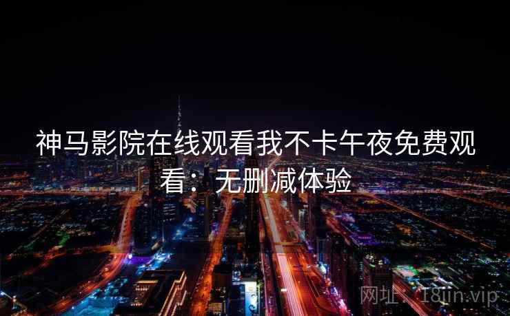 神马影院在线观看我不卡午夜免费观看：无删减体验