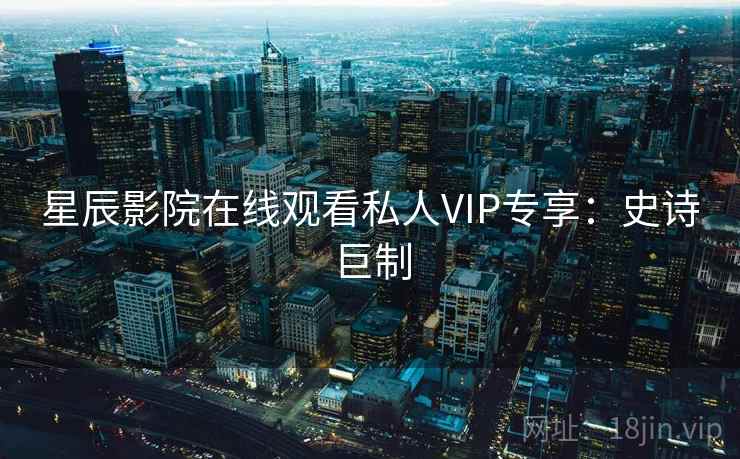 星辰影院在线观看私人VIP专享:史诗巨制 星辰影院在线观看私人VIP专享:史诗巨制