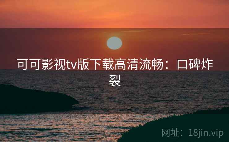 可可影视tv版下载高清流畅：口碑炸裂