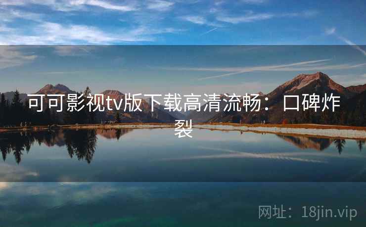 可可影视tv版下载高清流畅:口碑炸裂 可可影视tv版下载高清流畅:口碑炸裂