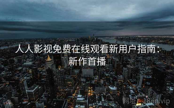人人影视免费在线观看新用户指南：新作首播