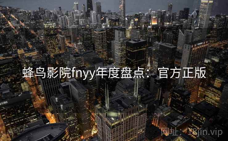 蜂鸟影院fnyy年度盘点:官方正版 蜂鸟影院fnyy年度盘点:官方正版
