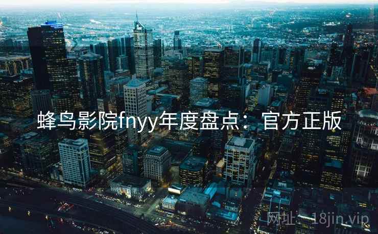 蜂鸟影院fnyy年度盘点：官方正版