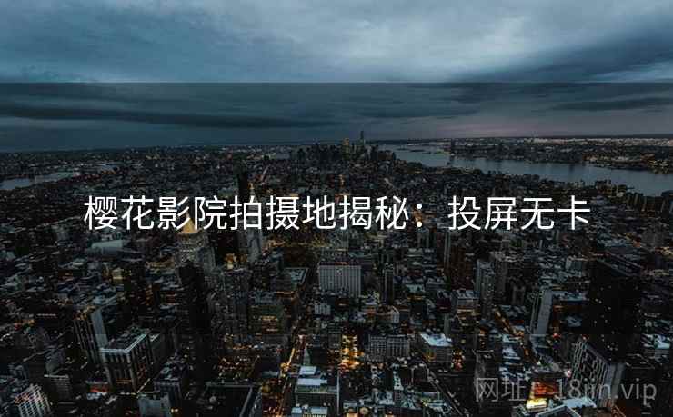 樱花影院拍摄地揭秘：投屏无卡