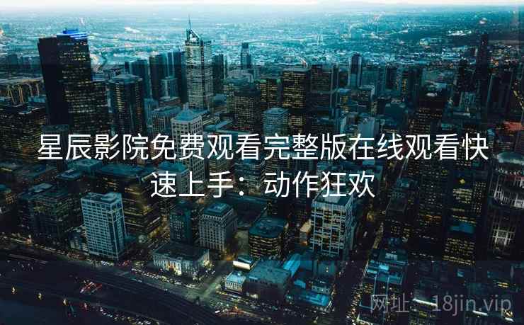 星辰影院免费观看完整版在线观看快速上手：动作狂欢