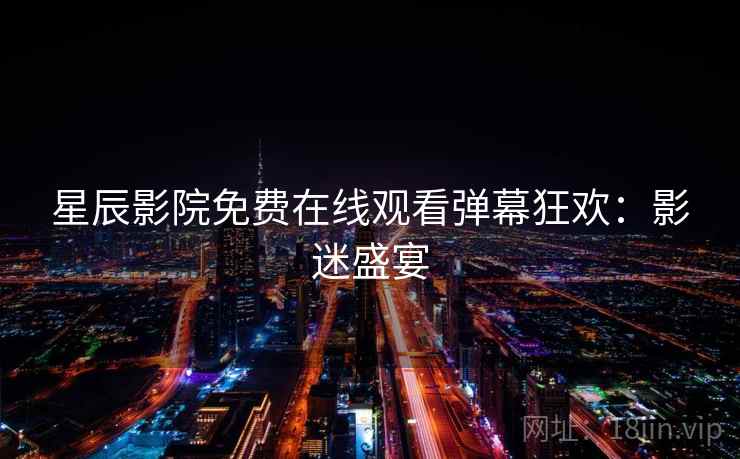 星辰影院免费在线观看弹幕狂欢：影迷盛宴