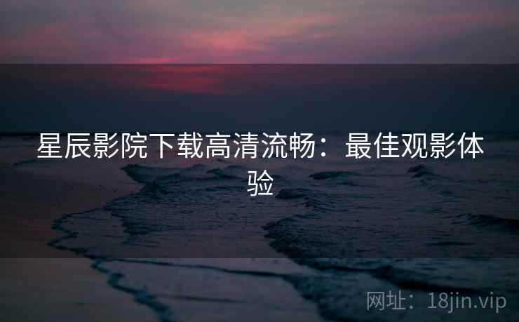 星辰影院下载高清流畅：最佳观影体验