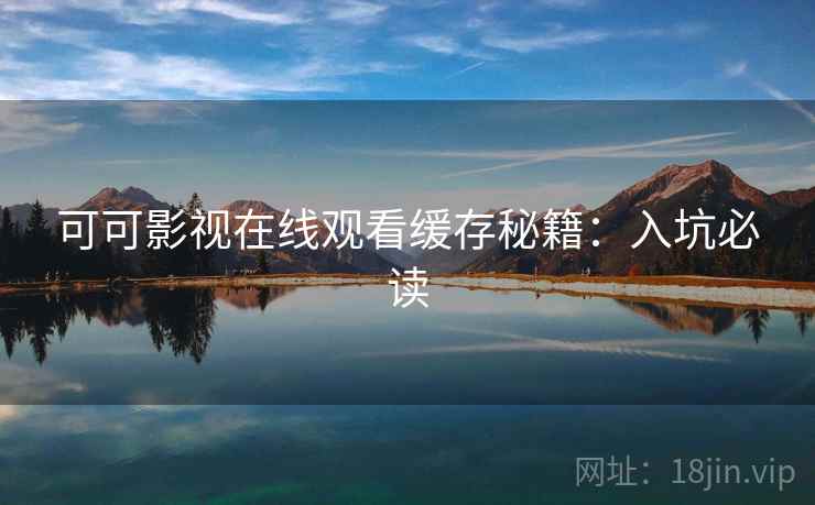 可可影视在线观看缓存秘籍：入坑必读