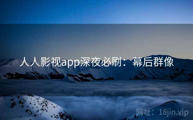 人人影视app深夜必刷:幕后群像 人人影视app深夜必刷:幕后群像